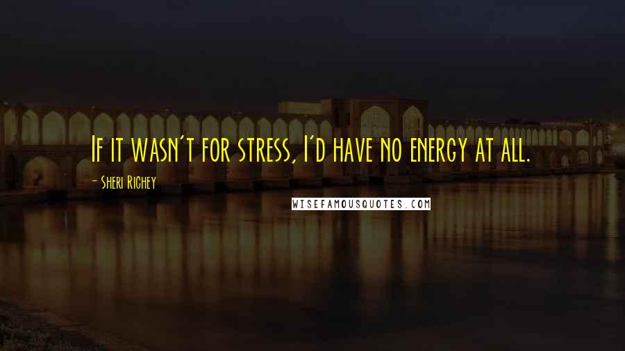 Sheri Richey Quotes: If it wasn't for stress, I'd have no energy at all.