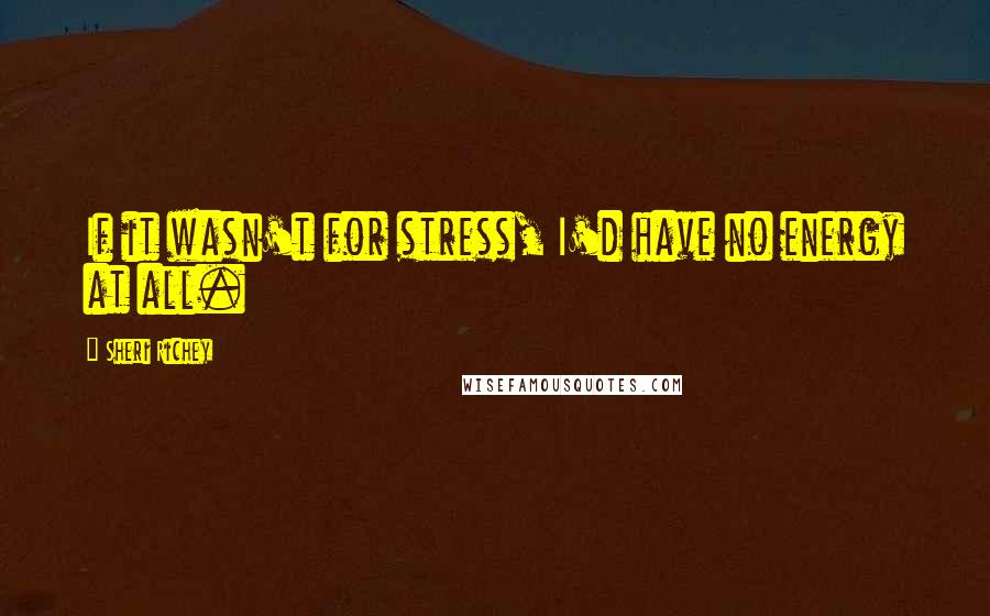 Sheri Richey Quotes: If it wasn't for stress, I'd have no energy at all.