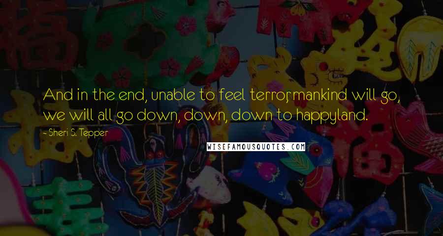 Sheri S. Tepper Quotes: And in the end, unable to feel terror, mankind will go, we will all go down, down, down to happyland.