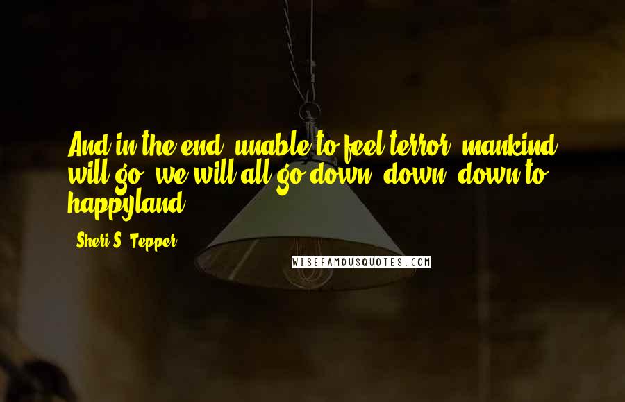 Sheri S. Tepper Quotes: And in the end, unable to feel terror, mankind will go, we will all go down, down, down to happyland.