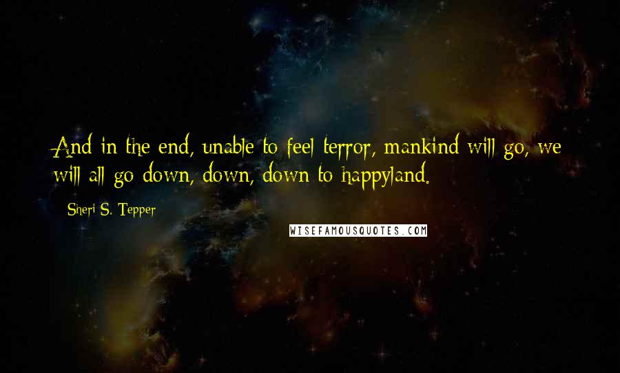 Sheri S. Tepper Quotes: And in the end, unable to feel terror, mankind will go, we will all go down, down, down to happyland.