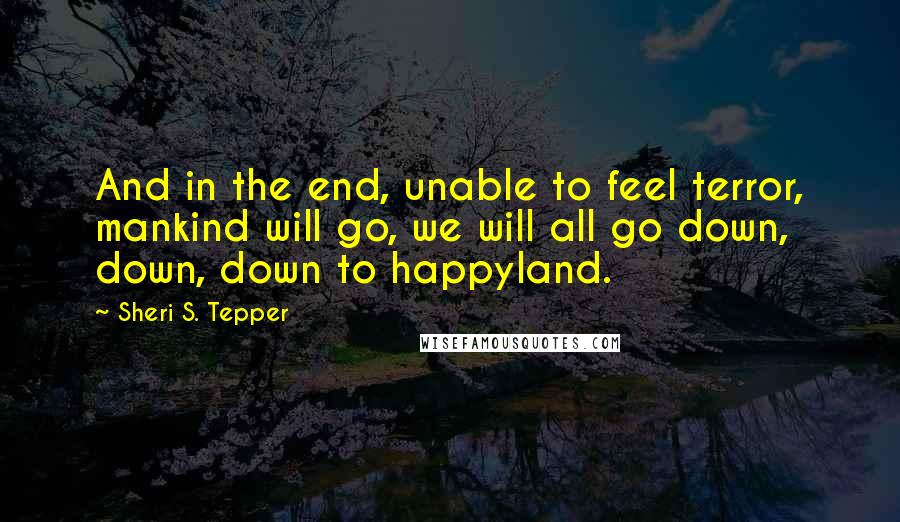 Sheri S. Tepper Quotes: And in the end, unable to feel terror, mankind will go, we will all go down, down, down to happyland.