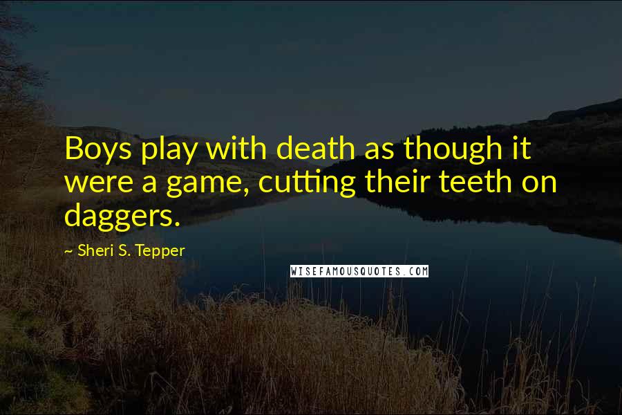 Sheri S. Tepper Quotes: Boys play with death as though it were a game, cutting their teeth on daggers.