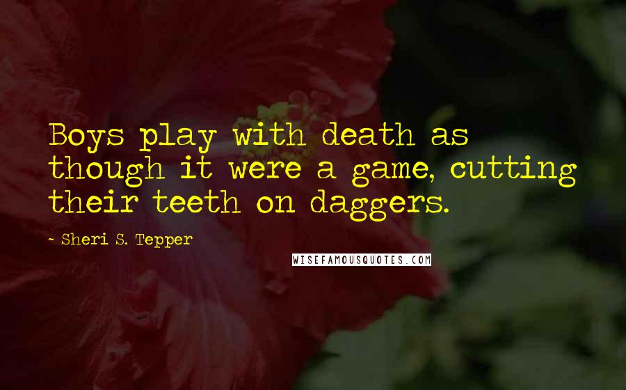 Sheri S. Tepper Quotes: Boys play with death as though it were a game, cutting their teeth on daggers.