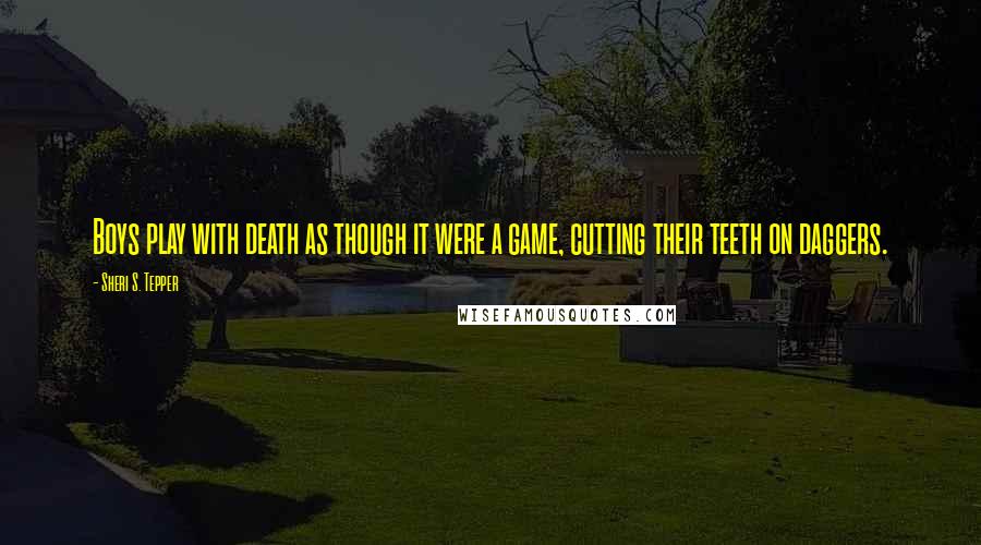 Sheri S. Tepper Quotes: Boys play with death as though it were a game, cutting their teeth on daggers.