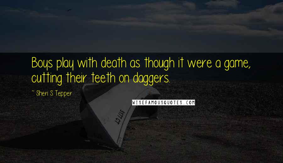 Sheri S. Tepper Quotes: Boys play with death as though it were a game, cutting their teeth on daggers.