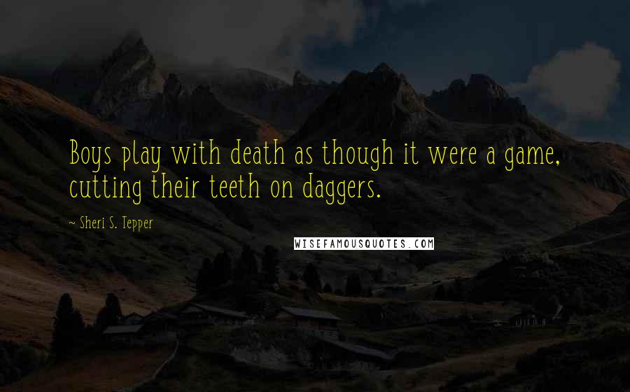 Sheri S. Tepper Quotes: Boys play with death as though it were a game, cutting their teeth on daggers.