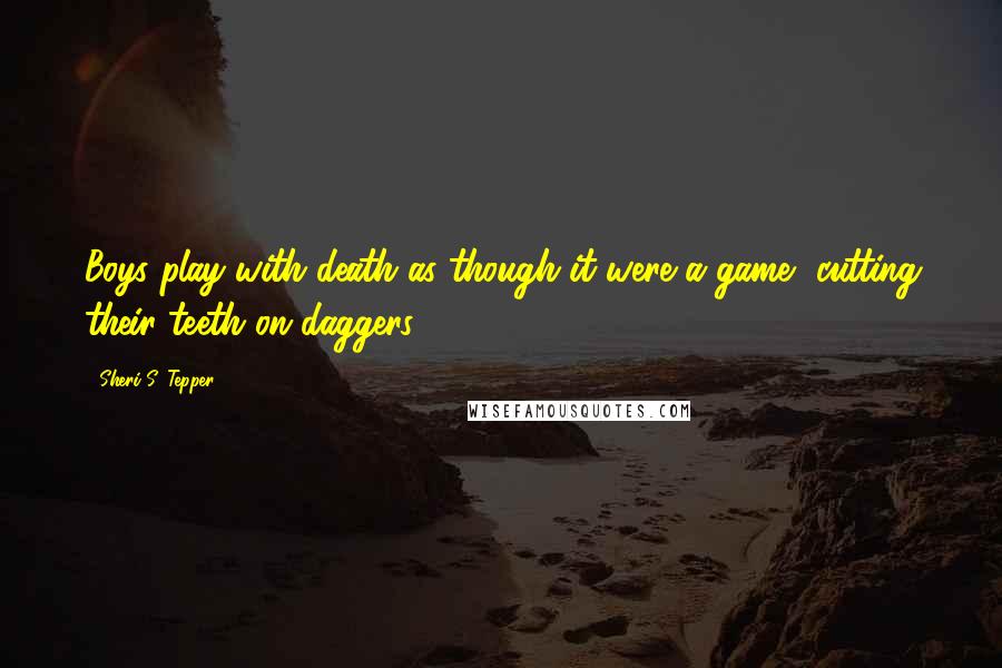 Sheri S. Tepper Quotes: Boys play with death as though it were a game, cutting their teeth on daggers.