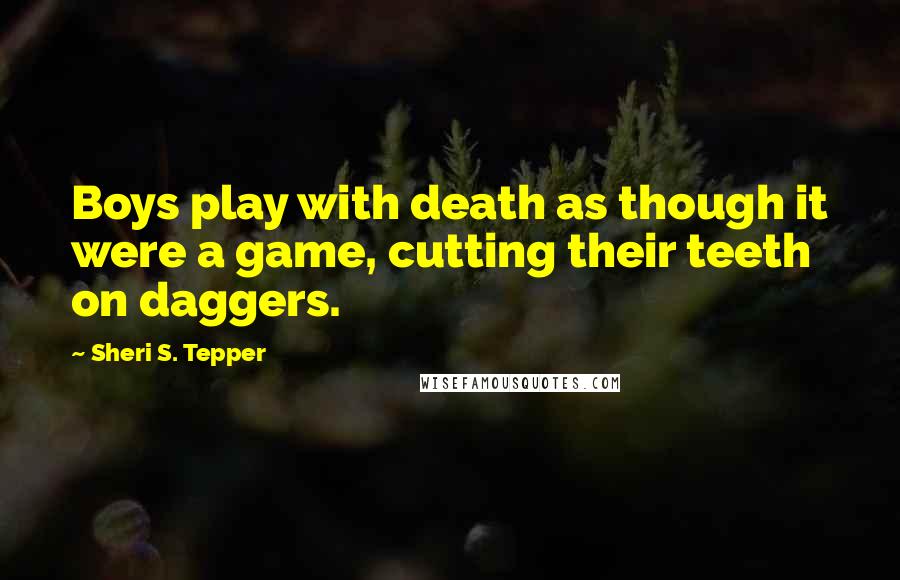 Sheri S. Tepper Quotes: Boys play with death as though it were a game, cutting their teeth on daggers.