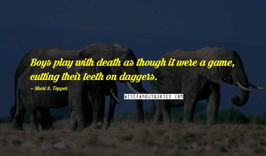 Sheri S. Tepper Quotes: Boys play with death as though it were a game, cutting their teeth on daggers.