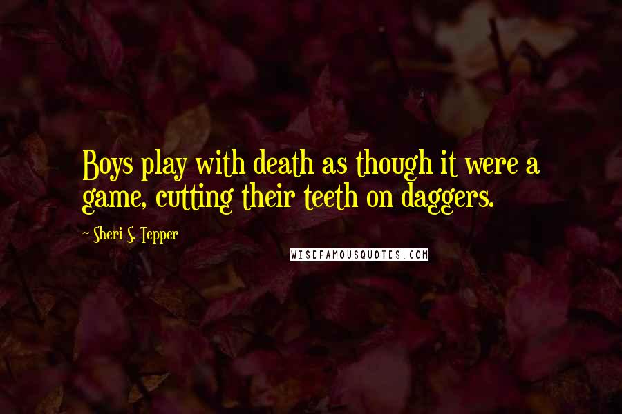 Sheri S. Tepper Quotes: Boys play with death as though it were a game, cutting their teeth on daggers.