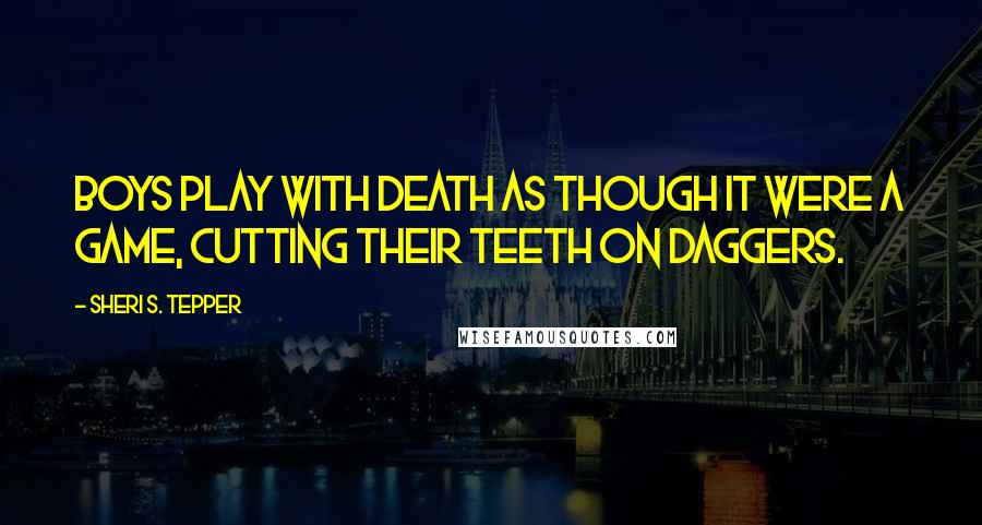 Sheri S. Tepper Quotes: Boys play with death as though it were a game, cutting their teeth on daggers.