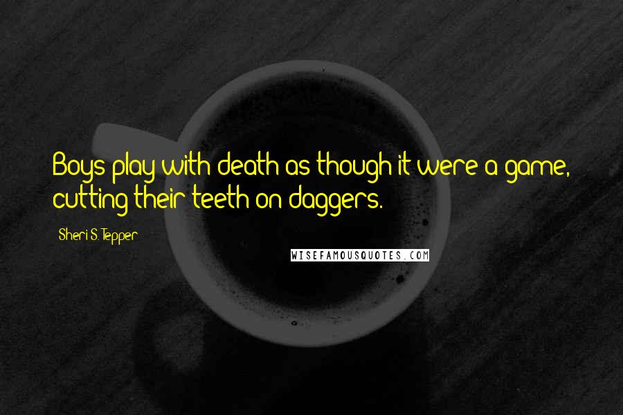 Sheri S. Tepper Quotes: Boys play with death as though it were a game, cutting their teeth on daggers.