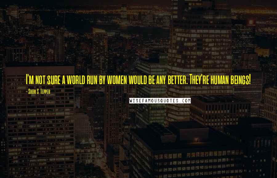 Sheri S. Tepper Quotes: I'm not sure a world run by women would be any better. They're human beings!