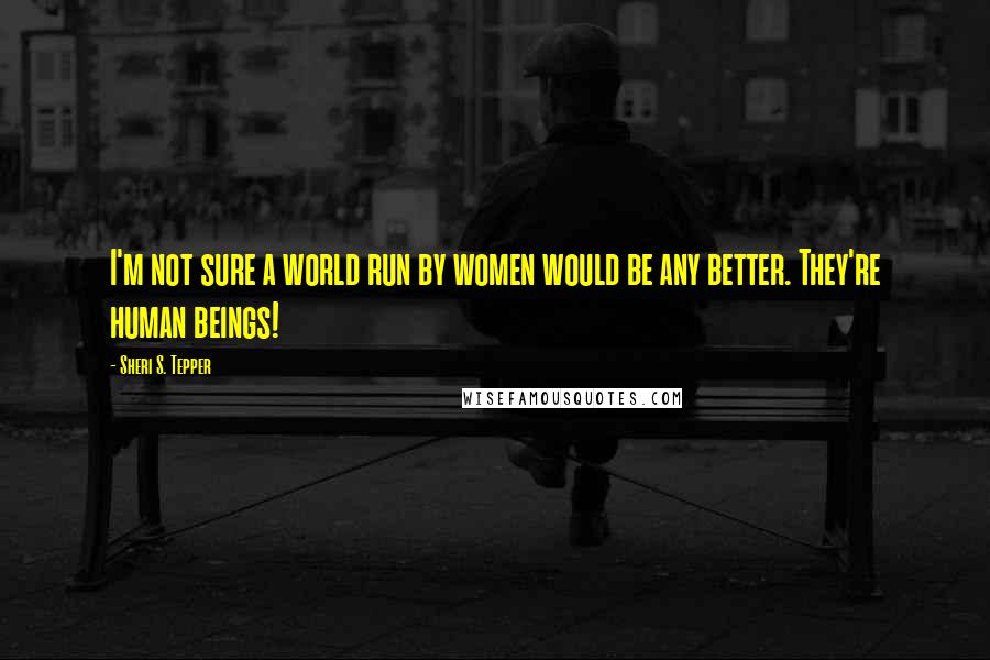 Sheri S. Tepper Quotes: I'm not sure a world run by women would be any better. They're human beings!