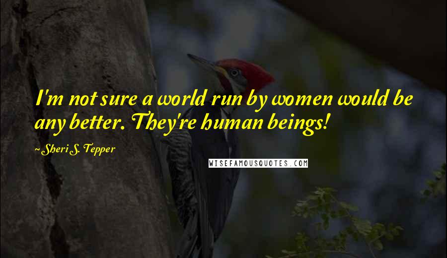 Sheri S. Tepper Quotes: I'm not sure a world run by women would be any better. They're human beings!