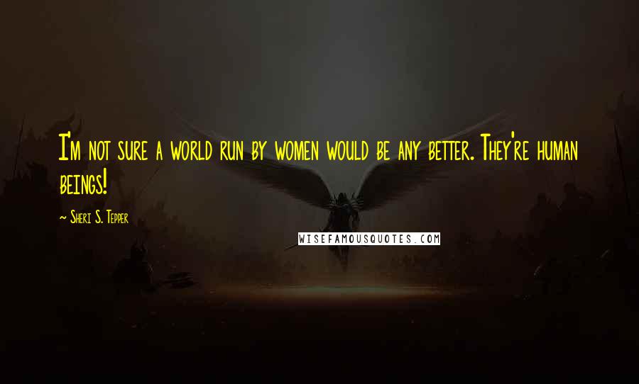 Sheri S. Tepper Quotes: I'm not sure a world run by women would be any better. They're human beings!