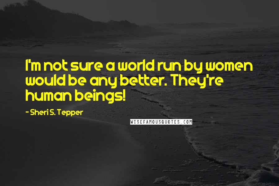 Sheri S. Tepper Quotes: I'm not sure a world run by women would be any better. They're human beings!