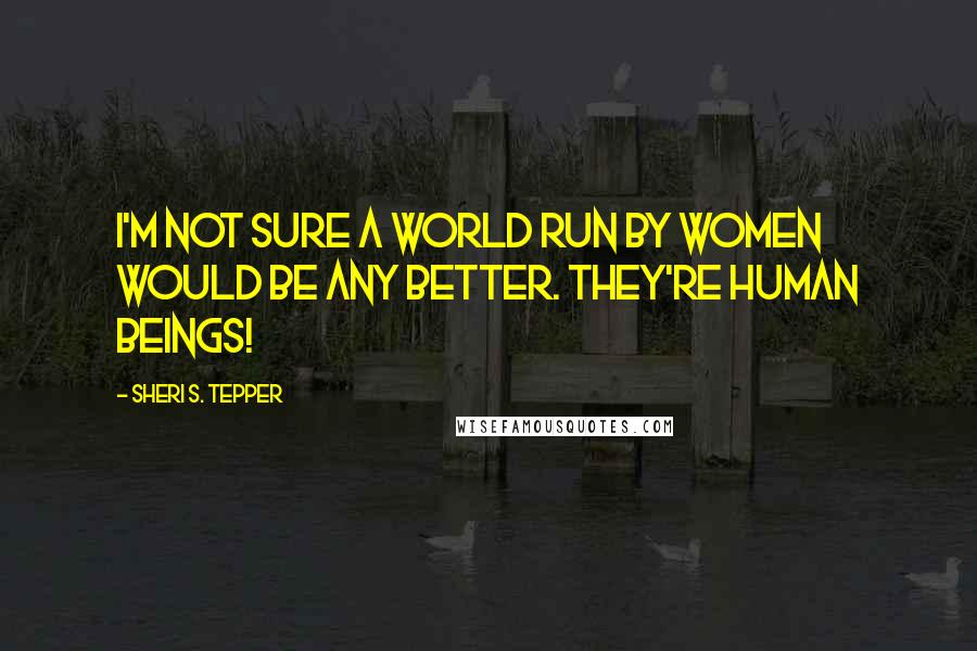 Sheri S. Tepper Quotes: I'm not sure a world run by women would be any better. They're human beings!