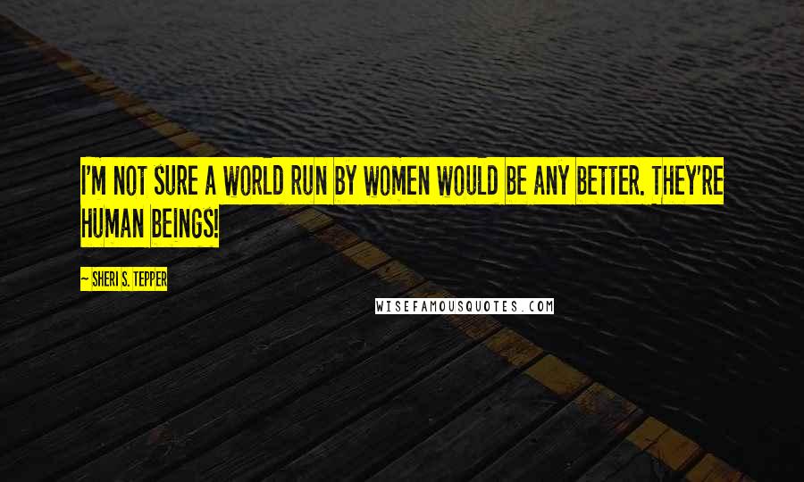 Sheri S. Tepper Quotes: I'm not sure a world run by women would be any better. They're human beings!