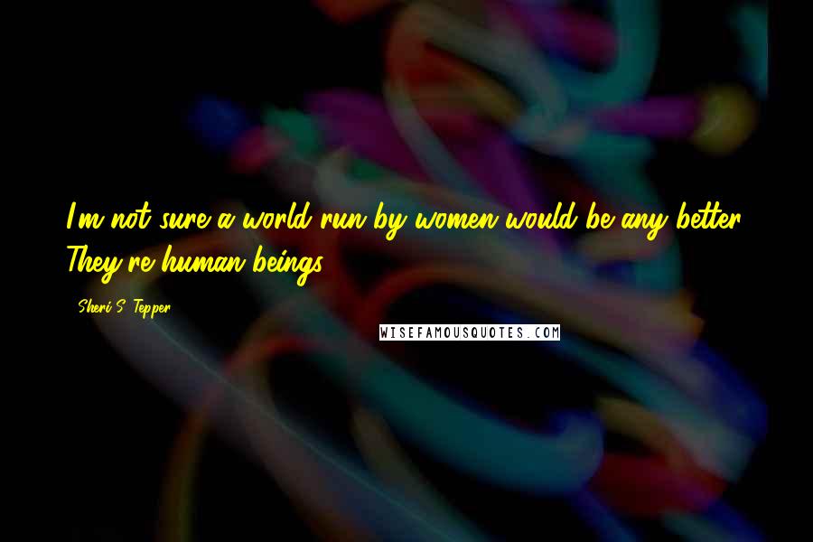 Sheri S. Tepper Quotes: I'm not sure a world run by women would be any better. They're human beings!