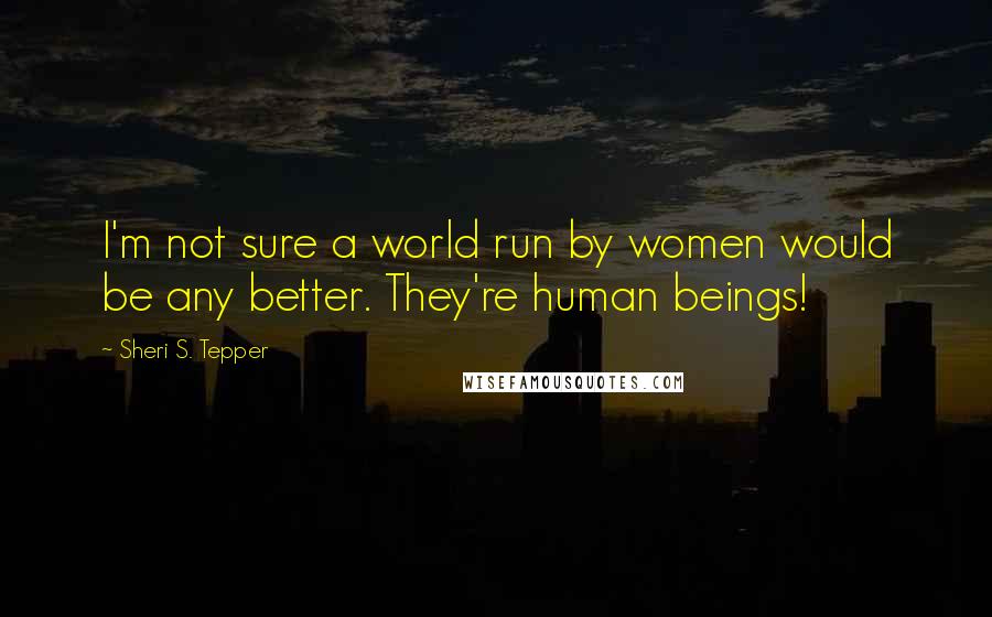 Sheri S. Tepper Quotes: I'm not sure a world run by women would be any better. They're human beings!