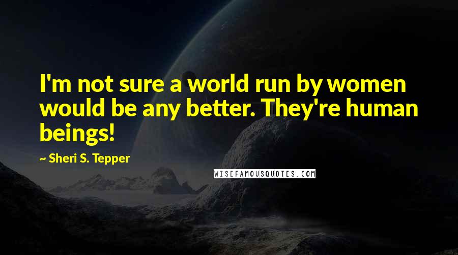 Sheri S. Tepper Quotes: I'm not sure a world run by women would be any better. They're human beings!