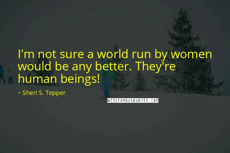 Sheri S. Tepper Quotes: I'm not sure a world run by women would be any better. They're human beings!