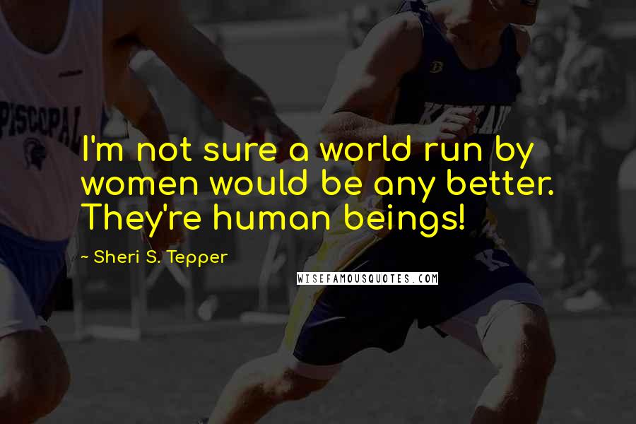 Sheri S. Tepper Quotes: I'm not sure a world run by women would be any better. They're human beings!