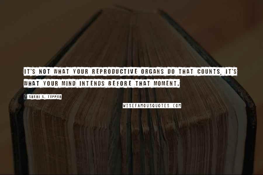 Sheri S. Tepper Quotes: It's not what your reproductive organs do that counts, it's what your mind intends before that moment.