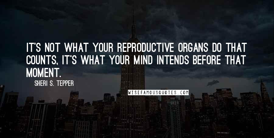 Sheri S. Tepper Quotes: It's not what your reproductive organs do that counts, it's what your mind intends before that moment.