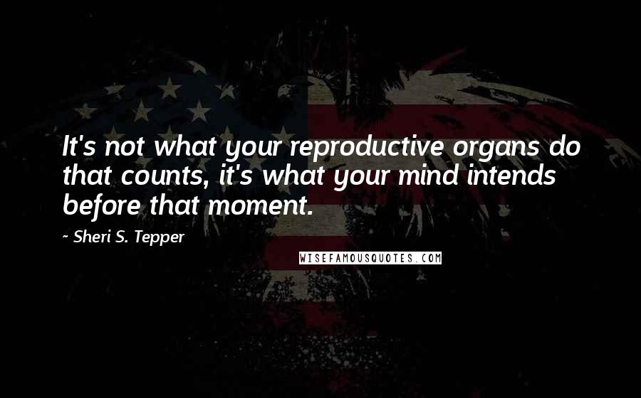 Sheri S. Tepper Quotes: It's not what your reproductive organs do that counts, it's what your mind intends before that moment.
