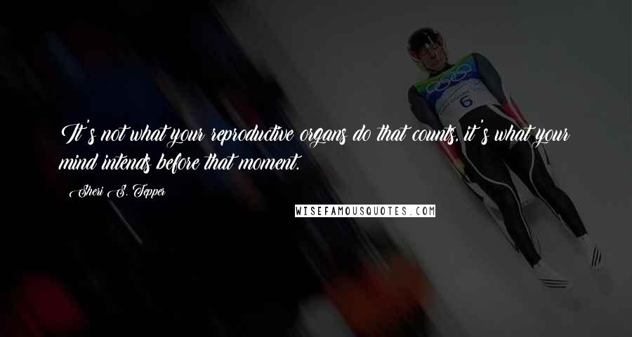Sheri S. Tepper Quotes: It's not what your reproductive organs do that counts, it's what your mind intends before that moment.