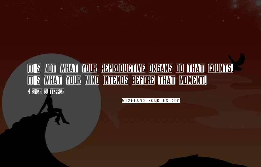 Sheri S. Tepper Quotes: It's not what your reproductive organs do that counts, it's what your mind intends before that moment.
