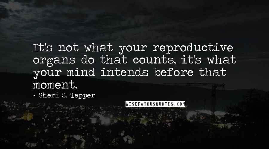 Sheri S. Tepper Quotes: It's not what your reproductive organs do that counts, it's what your mind intends before that moment.