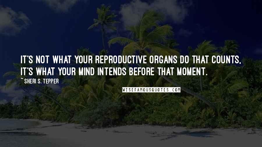 Sheri S. Tepper Quotes: It's not what your reproductive organs do that counts, it's what your mind intends before that moment.