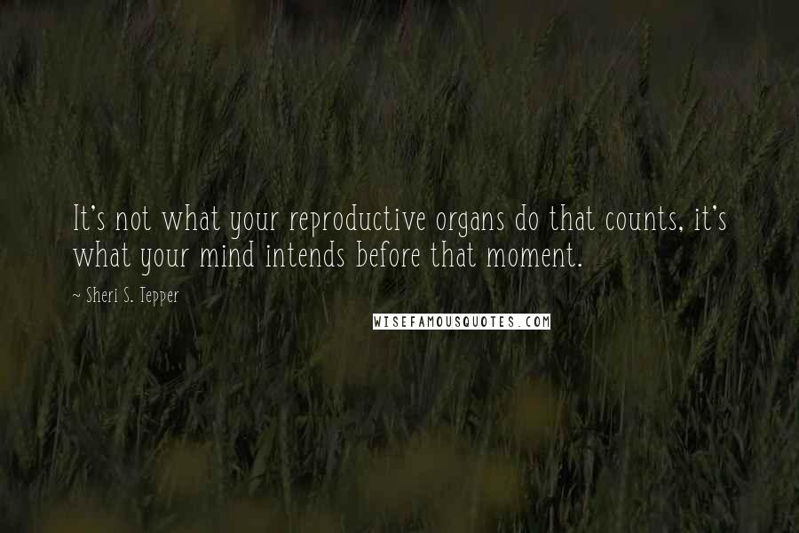 Sheri S. Tepper Quotes: It's not what your reproductive organs do that counts, it's what your mind intends before that moment.
