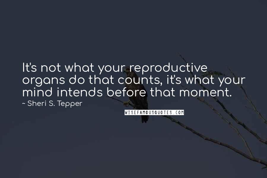 Sheri S. Tepper Quotes: It's not what your reproductive organs do that counts, it's what your mind intends before that moment.