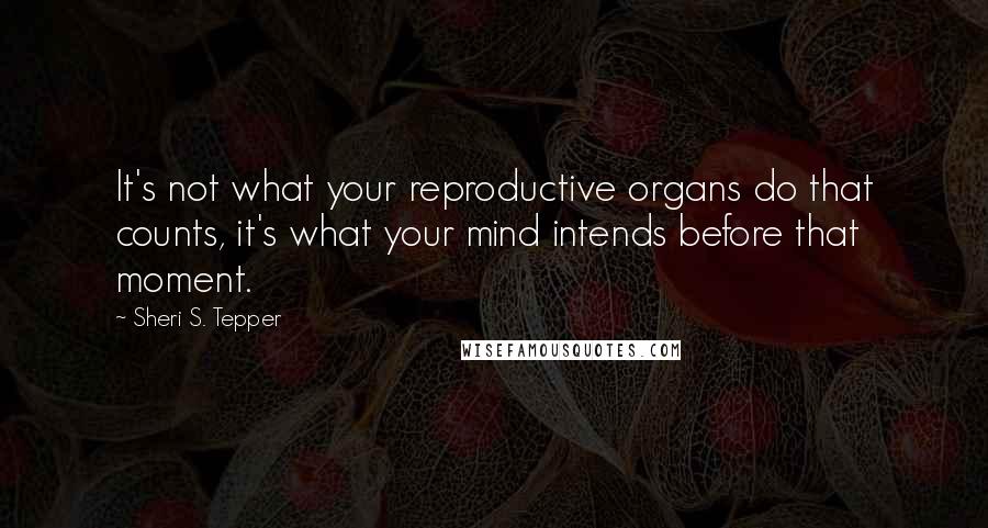 Sheri S. Tepper Quotes: It's not what your reproductive organs do that counts, it's what your mind intends before that moment.