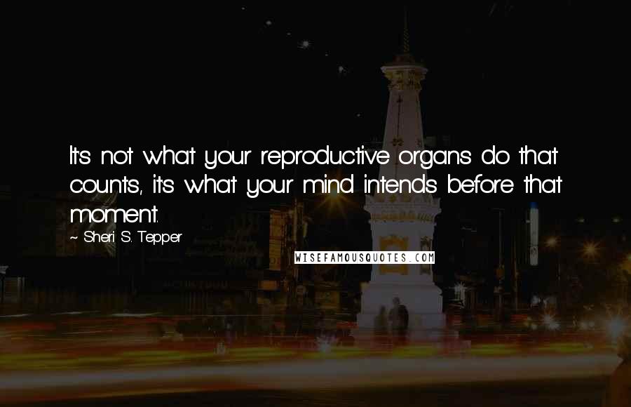 Sheri S. Tepper Quotes: It's not what your reproductive organs do that counts, it's what your mind intends before that moment.