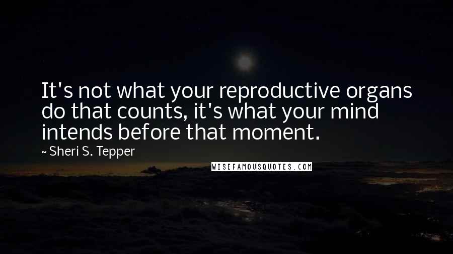 Sheri S. Tepper Quotes: It's not what your reproductive organs do that counts, it's what your mind intends before that moment.
