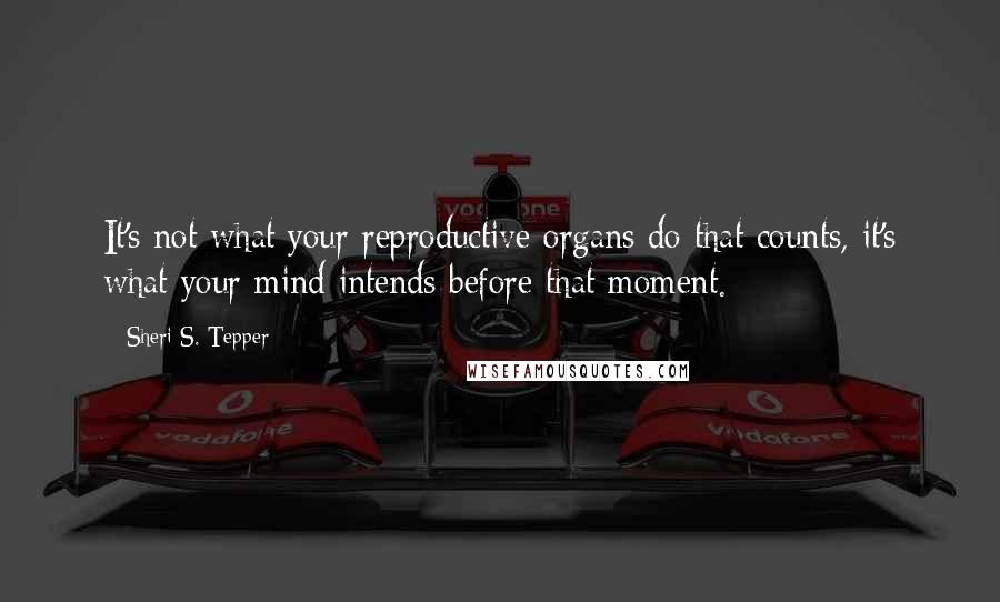 Sheri S. Tepper Quotes: It's not what your reproductive organs do that counts, it's what your mind intends before that moment.
