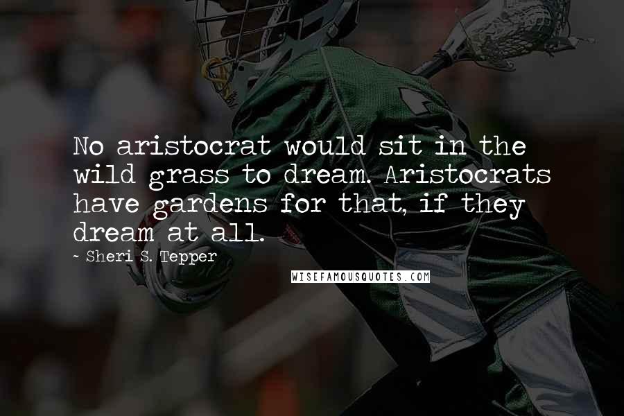 Sheri S. Tepper Quotes: No aristocrat would sit in the wild grass to dream. Aristocrats have gardens for that, if they dream at all.