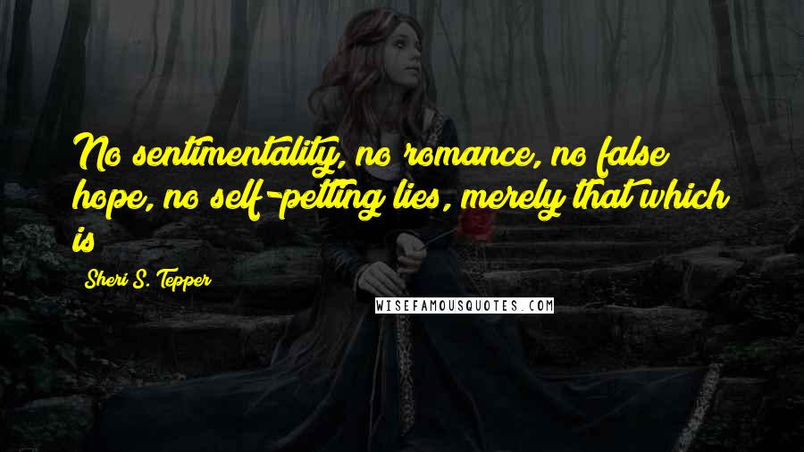 Sheri S. Tepper Quotes: No sentimentality, no romance, no false hope, no self-petting lies, merely that which is!