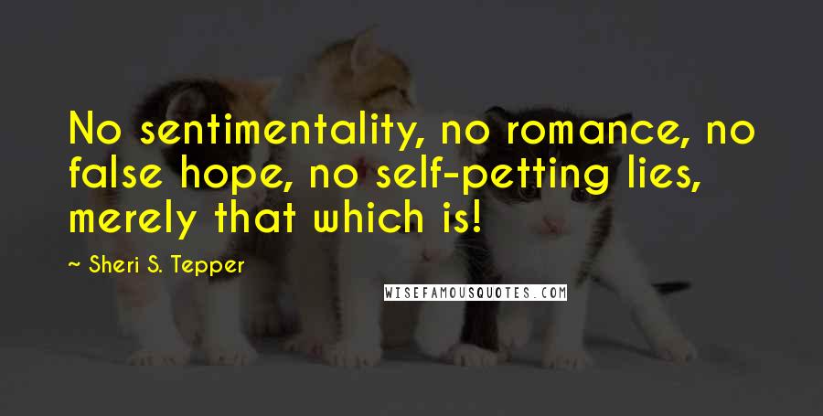 Sheri S. Tepper Quotes: No sentimentality, no romance, no false hope, no self-petting lies, merely that which is!