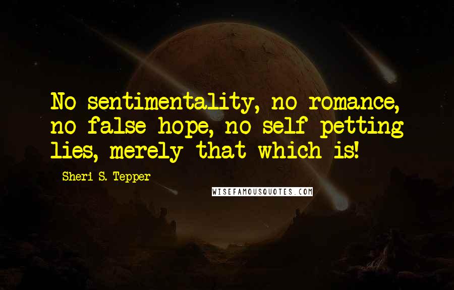 Sheri S. Tepper Quotes: No sentimentality, no romance, no false hope, no self-petting lies, merely that which is!