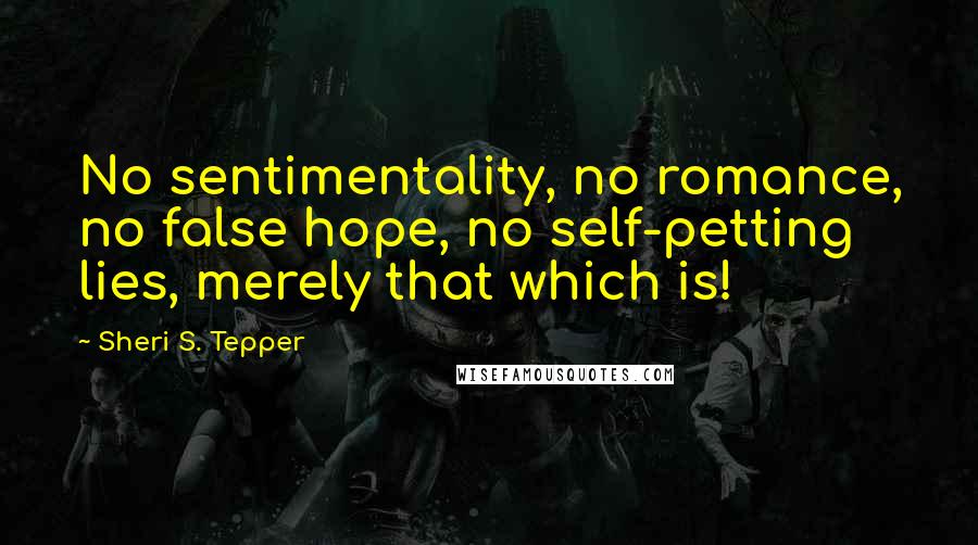 Sheri S. Tepper Quotes: No sentimentality, no romance, no false hope, no self-petting lies, merely that which is!