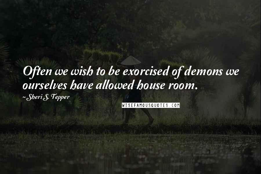 Sheri S. Tepper Quotes: Often we wish to be exorcised of demons we ourselves have allowed house room.