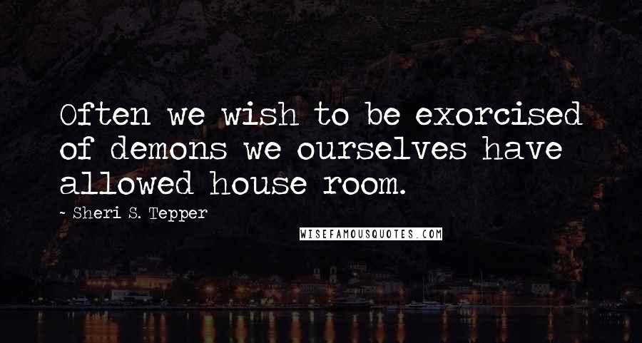 Sheri S. Tepper Quotes: Often we wish to be exorcised of demons we ourselves have allowed house room.