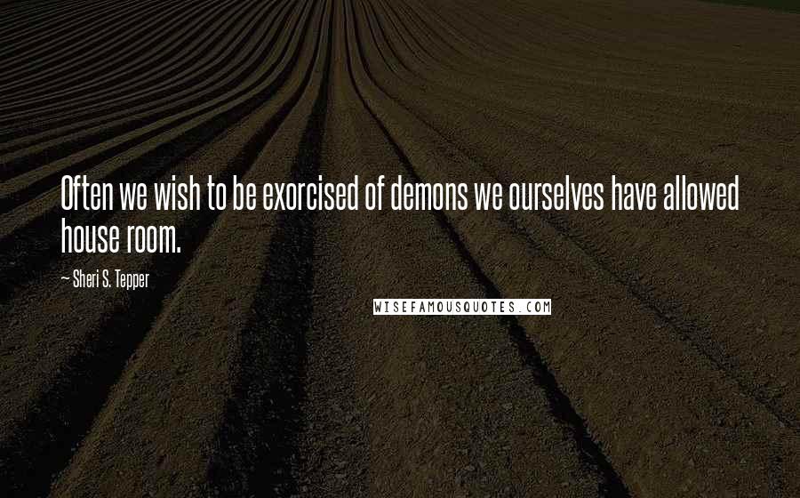 Sheri S. Tepper Quotes: Often we wish to be exorcised of demons we ourselves have allowed house room.